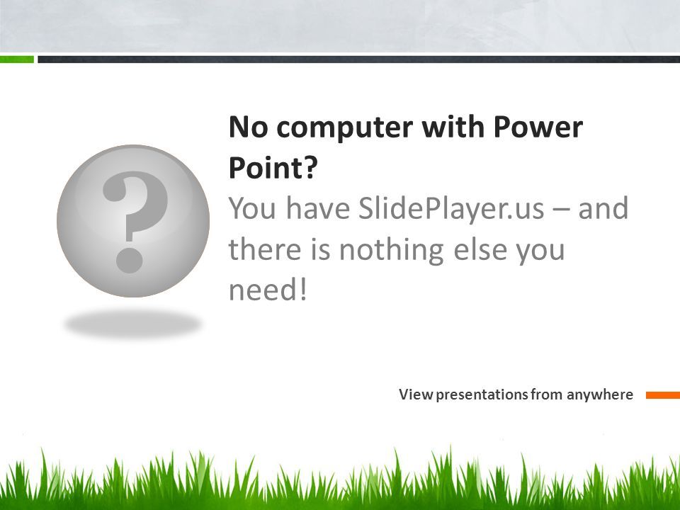 No computer with Power Point. You have SlidePlayer.us – and there is nothing else you need.